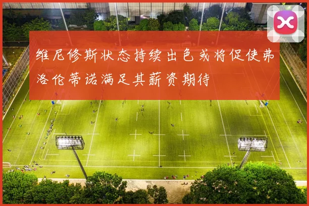 维尼修斯状态持续出色或将促使弗洛伦蒂诺满足其薪资期待