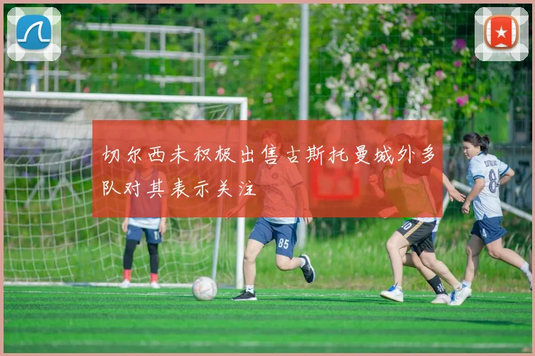 切尔西未积极出售古斯托曼城外多队对其表示关注