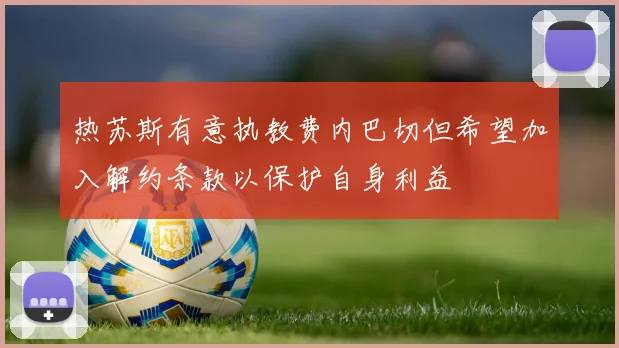 热苏斯有意执教费内巴切但希望加入解约条款以保护自身利益