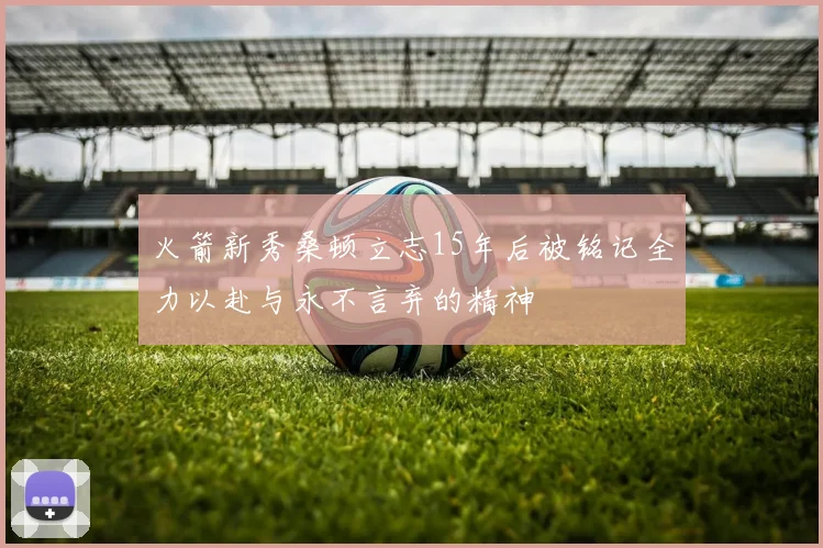 火箭新秀桑顿立志15年后被铭记全力以赴与永不言弃的精神