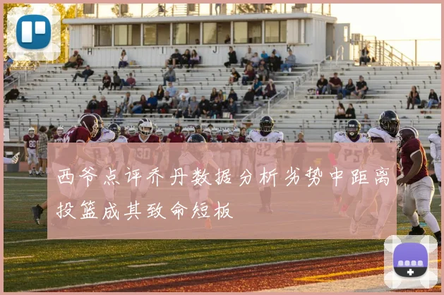 西爷点评乔丹数据分析劣势中距离投篮成其致命短板