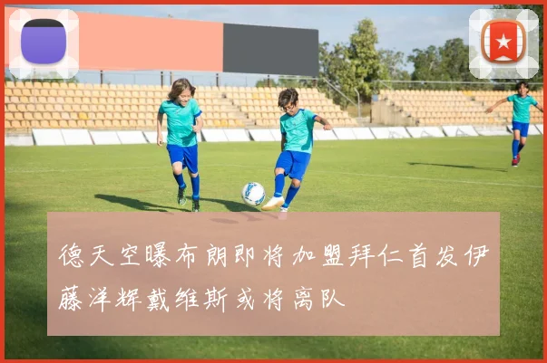 德天空曝布朗即将加盟拜仁首发伊藤洋辉戴维斯或将离队