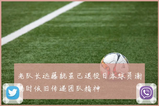老队长远藤航虽已退役日本球员谢场时依旧传递团队精神