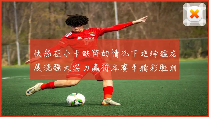 快船在小卡缺阵的情况下逆转猛龙展现强大实力赢得本赛季精彩胜利