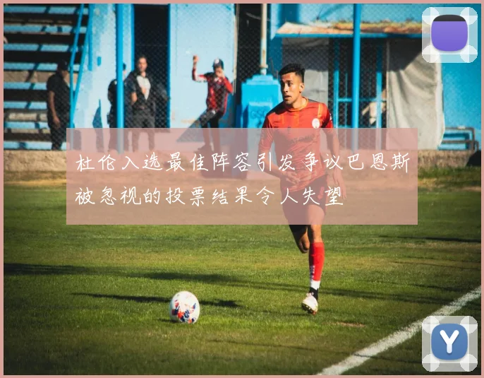 杜伦入选最佳阵容引发争议巴恩斯被忽视的投票结果令人失望