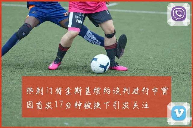 热刺门将金斯基续约谈判进行中曾因首发17分钟被换下引发关注