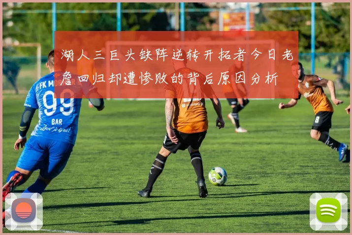 湖人三巨头缺阵逆转开拓者今日老詹回归却遭惨败的背后原因分析