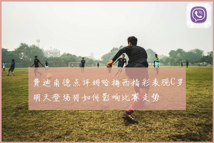 费迪南德点评姆哈梅西精彩表现C罗明天登场将如何影响比赛走势