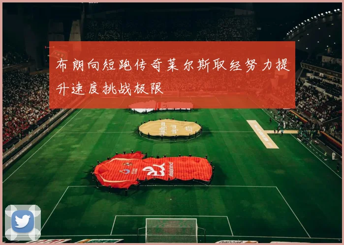 布朗向短跑传奇莱尔斯取经努力提升速度挑战极限