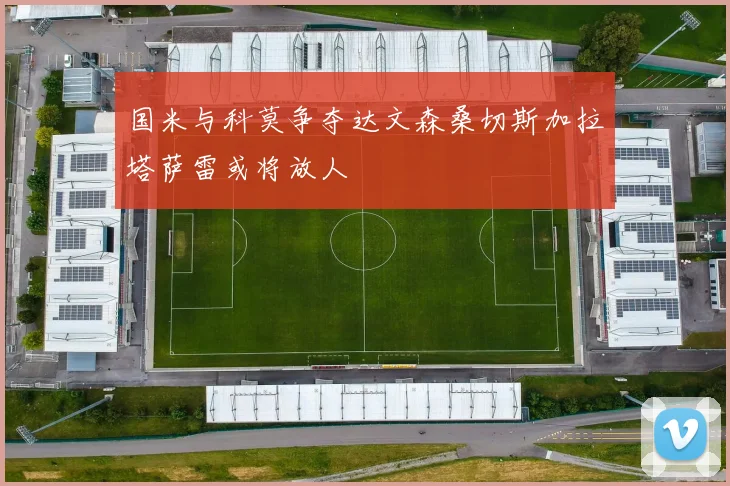 国米与科莫争夺达文森桑切斯加拉塔萨雷或将放人