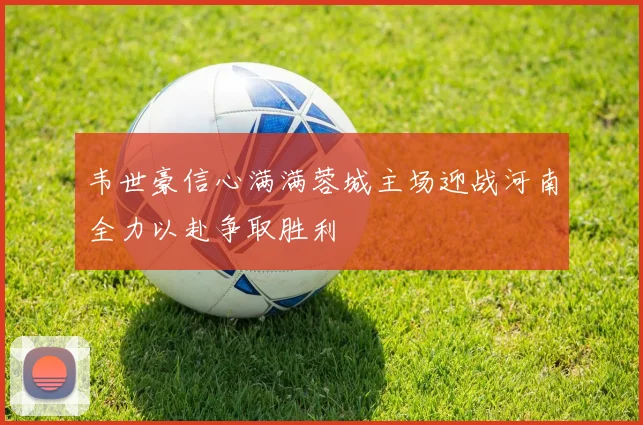 韦世豪信心满满蓉城主场迎战河南全力以赴争取胜利
