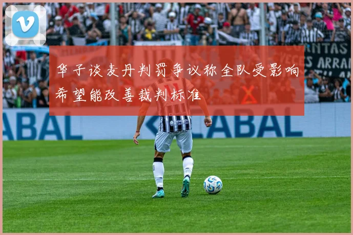 华子谈麦丹判罚争议称全队受影响希望能改善裁判标准