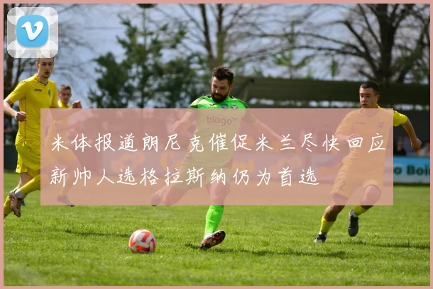 米体报道朗尼克催促米兰尽快回应新帅人选格拉斯纳仍为首选