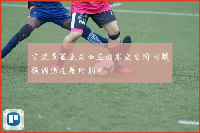 宁波男篮正式回应刘家成合同问题强调仍在履约期内