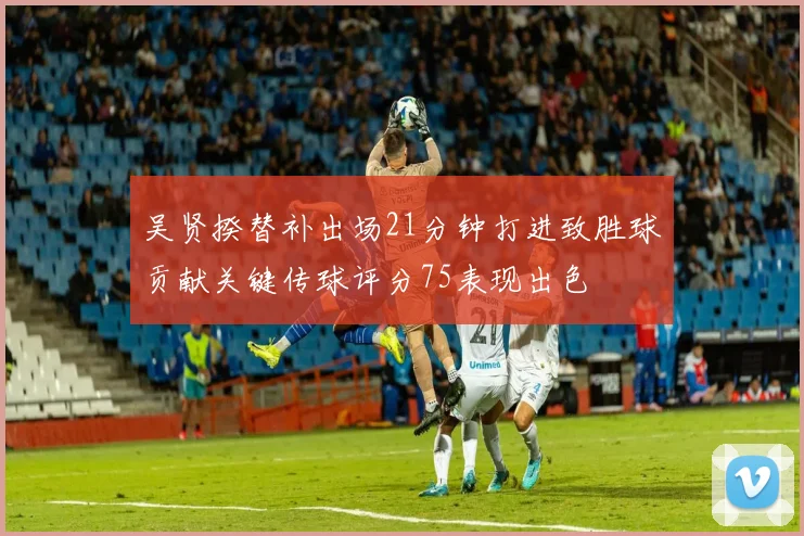 吴贤揆替补出场21分钟打进致胜球贡献关键传球评分75表现出色