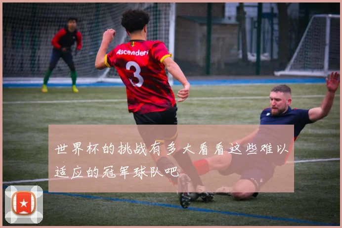 世界杯的挑战有多大看看这些难以适应的冠军球队吧
