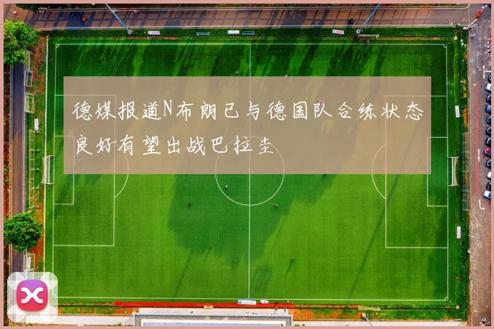 德媒报道N布朗已与德国队合练状态良好有望出战巴拉圭