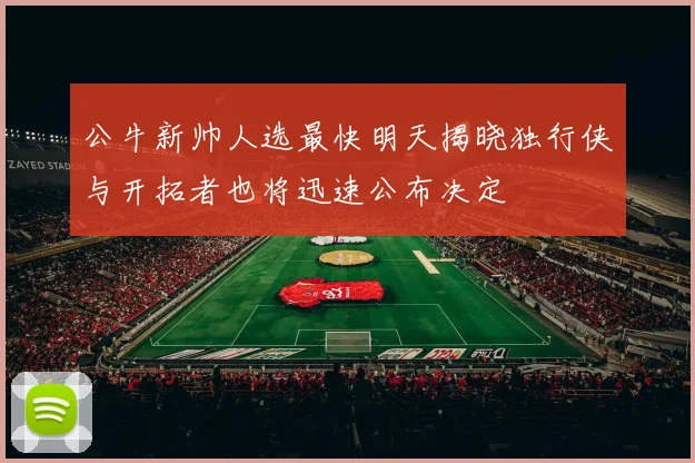 公牛新帅人选最快明天揭晓独行侠与开拓者也将迅速公布决定