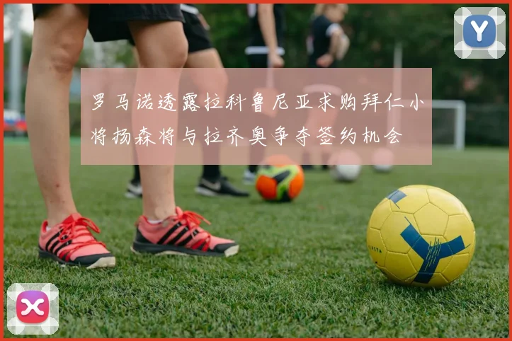 罗马诺透露拉科鲁尼亚求购拜仁小将扬森将与拉齐奥争夺签约机会
