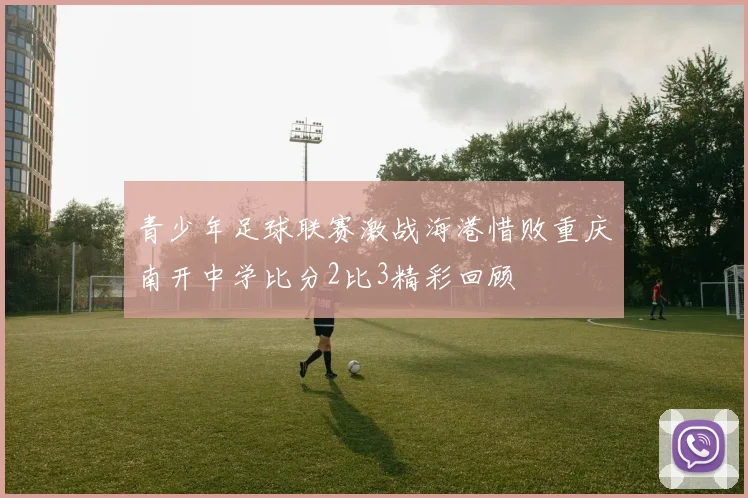 青少年足球联赛激战海港惜败重庆南开中学比分2比3精彩回顾