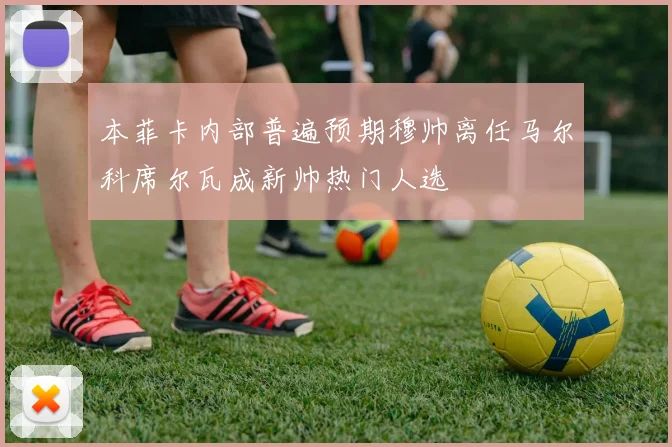 本菲卡内部普遍预期穆帅离任马尔科席尔瓦成新帅热门人选