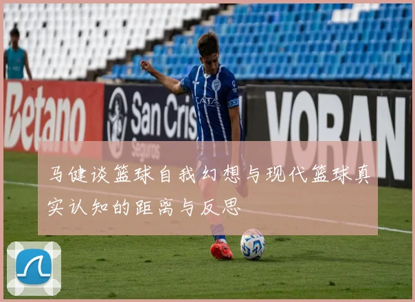 马健谈篮球自我幻想与现代篮球真实认知的距离与反思